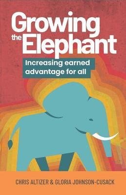 Growing the Elephant: Increasing earned advantage for all - Chris Altizer,Gloria Johnson-Cusack - cover