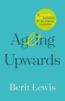 Ageing Upwards: A mindfulness-based framework for the longevity revolution - Berit Lewis - cover