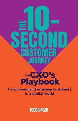 The 10-Second Customer Journey: The CXO’s playbook for growing and retaining customers in a digital world - Todd Unger - cover
