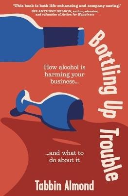 Bottling Up Trouble: How alcohol is harming your business... and what to do about it - Tabbin Almond - cover