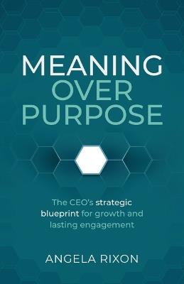 Meaning Over Purpose: The CEO’s strategic blueprint for growth and lasting engagement - Angela Rixon - cover