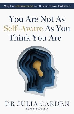 You Are Not As Self-Aware As You Think You Are: Why true self-awareness is at the core of great leadership - Julia Carden - cover