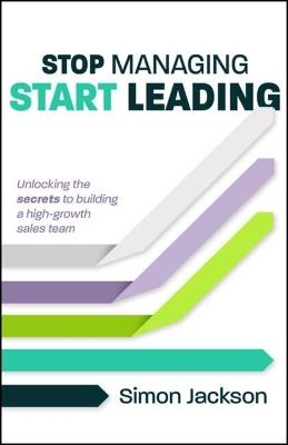 Stop Managing, Start Leading: Unlocking the secrets to building a high-growth sales team - Simon Jackson - cover