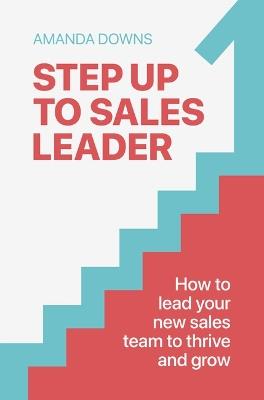 Step Up To Sales Leader: How to lead your new sales team to thrive and grow - Amanda Downs - cover