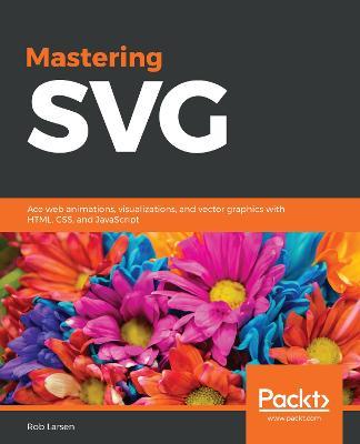 Mastering SVG: Ace web animations, visualizations, and vector graphics with HTML, CSS, and JavaScript - Rob Larsen - cover
