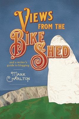 Views from the Bike Shed: and a writer’s guide to blogging - Mark Charlton - cover