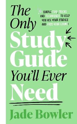 The Only Study Guide You'll Ever Need: Simple tips, tricks and techniques to help you ace your studies and pass your exams! - Jade Bowler - cover