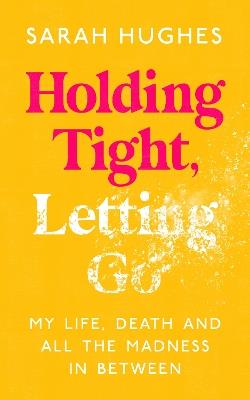Holding Tight, Letting Go: My Life, Death and All the Madness In Between - Sarah Hughes - cover