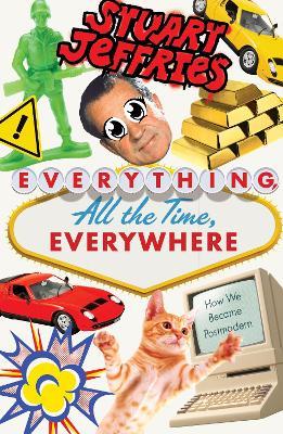 Everything, All the Time, Everywhere: How We Became Postmodern - Stuart Jeffries - cover