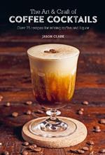 The Art & Craft of Coffee Cocktails: Over 75 Recipes for Mixing Coffee and Liquor