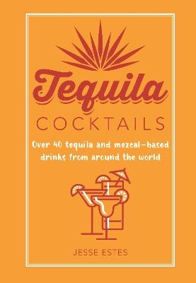 Tequila Cocktails: Over 40 Tequila and Mezcal-Based Drinks from Around the World - Jesse Estes - cover