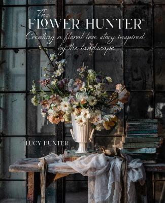 The Flower Hunter: Creating a Floral Love Story Inspired by the Landscape - Lucy Hunter - cover