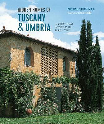 Hidden Homes of Tuscany and Umbria: Inspirational Interiors in Rural Italy - Caroline Clifton Mogg - cover