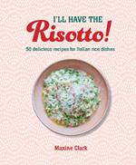 I'll Have the Risotto!: 50 Delicious Recipes for Italian Rice Dishes