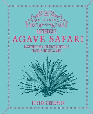 The Curious Bartender’s Agave Safari: Discovering and Appreciating Mexico’s Tequilas, Mezcals & More - Tristan Stephenson - cover