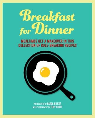 Breakfast for Dinner: Mealtimes Get a Makeover in This Collection of Rule-Breaking Recipes - Carol Hilker - cover