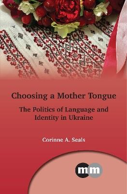 Choosing a Mother Tongue: The Politics of Language and Identity in Ukraine - Corinne A. Seals - cover