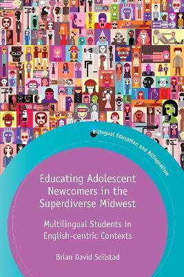 Educating Adolescent Newcomers in the Superdiverse Midwest: Multilingual Students in English-centric Contexts - Brian Seilstad - cover