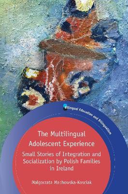The Multilingual Adolescent Experience: Small Stories of Integration and Socialization by Polish Families in Ireland - Malgorzata Machowska-Kosciak - cover