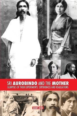 Sri Aurobindo and the Mother: Glimpses of Their Experiments, Experiences and Realisations - Kireet Joshi - cover