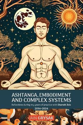 Ashtanga, Embodiment and Complex Systems: Reflections during my years of practice with Sharath Jois (2014-2024) - Iain Grysak - cover