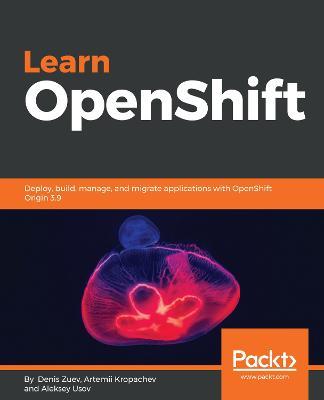 Learn OpenShift: Deploy, build, manage, and migrate applications with OpenShift Origin 3.9 - Denis Zuev,Artemii Kropachev,Aleksey Usov - cover