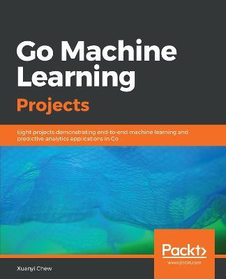 Go Machine Learning Projects: Eight projects demonstrating end-to-end machine learning and predictive analytics applications in Go - Xuanyi Chew - cover