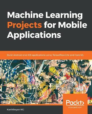 Machine Learning Projects for Mobile Applications: Build Android and iOS applications using TensorFlow Lite and Core ML - Karthikeyan NG - cover