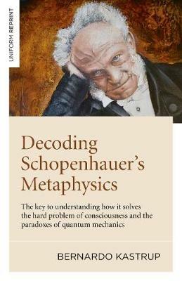 Decoding Schopenhauer’s Metaphysics: The key to understanding how it solves the hard problem of consciousness and the paradoxes of quantum mechanics - Bernardo Kastrup - cover