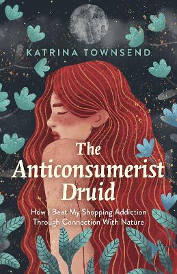 Anti-consumerist Druid, The: How I Beat My Shopping Addiction Through Connection With Nature - Katrina Townsend - cover