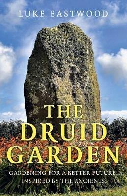 Druid Garden, The: Gardening For A Better Future, Inspired By The Ancients - Luke Eastwood - cover