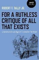 For a Ruthless Critique of All that Exists: Literature in an Age of Capitalist Realism - Robert T. Tally Jr. - cover