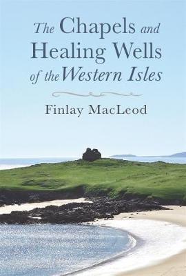 The Chapels and Healings Wells of the Western Isles - Finlay MacLeod - cover