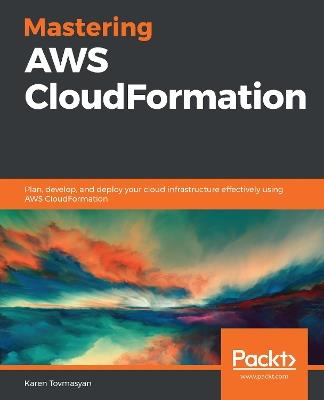 Mastering AWS CloudFormation: Plan, develop, and deploy your cloud infrastructure effectively using AWS CloudFormation - Karen Tovmasyan - cover