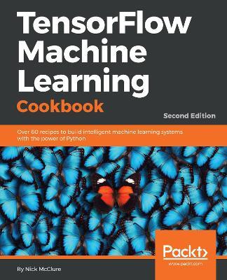 TensorFlow Machine Learning Cookbook: Over 60 recipes to build intelligent machine learning systems with the power of Python, 2nd Edition - Nick McClure - cover