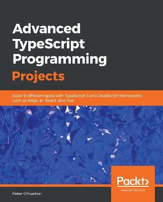 Advanced TypeScript Programming Projects: Build 9 different apps with TypeScript 3 and JavaScript frameworks such as Angular, React, and Vue - Peter O'Hanlon - cover