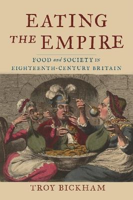 Eating the Empire: Food and Society in Eighteenth-Century Britain - Troy Bickham - cover