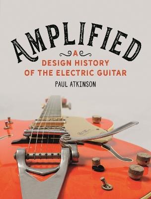Amplified: A Design History of the Electric Guitar - Paul Atkinson - cover