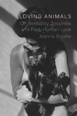 Loving Animals: On Bestiality, Zoophilia and Post-Human Love - Joanna Bourke - cover