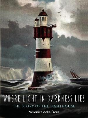 Where Light in Darkness Lies: The Story of the Lighthouse - Veronica della Dora - cover