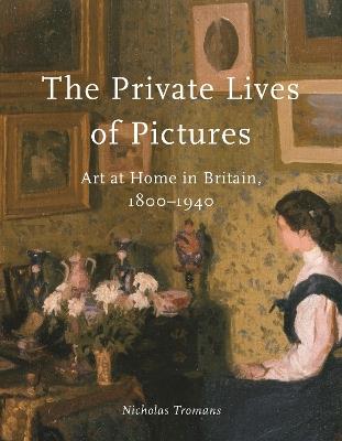 The Private Lives of Pictures: Art at Home in Britain, 1800-1940 - Nicholas Tromans - cover