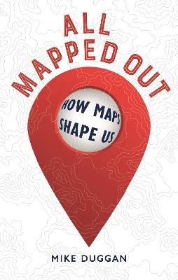 All Mapped Out: How Maps Shape Us - Mike Duggan - cover