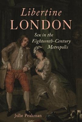Libertine London: Sex in the Eighteenth-Century Metropolis - Julie Peakman - cover