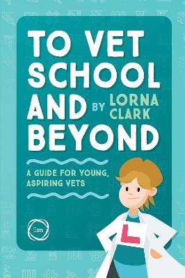 To Vet School and Beyond: A Guide for Young, Aspiring Vets - Lorna Clark - cover