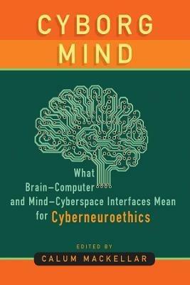 Cyborg Mind: What Brain–Computer and Mind–Cyberspace Interfaces Mean for Cyberneuroethics - Calum MacKellar - cover