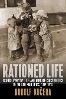 Rationed Life: Science, Everyday Life, and Working-Class Politics in the Bohemian Lands, 1914-1918 - Rudolf Kucera - cover