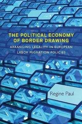 The Political Economy of Border Drawing: Arranging Legality in European Labor Migration Policies - Regine Paul - cover
