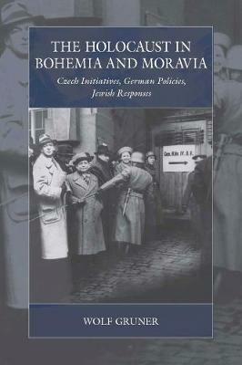 The Holocaust in Bohemia and Moravia: Czech Initiatives, German Policies, Jewish Responses - Wolf Gruner - cover