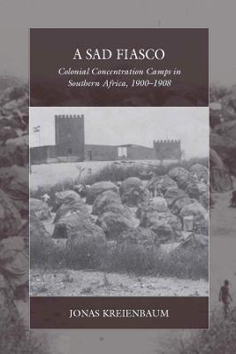 A Sad Fiasco: Colonial Concentration Camps in Southern Africa, 1900-1908 - Jonas Kreienbaum - cover