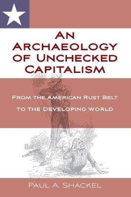 An Archaeology of Unchecked Capitalism: From the American Rust Belt to the Developing World - Paul Shackel - cover